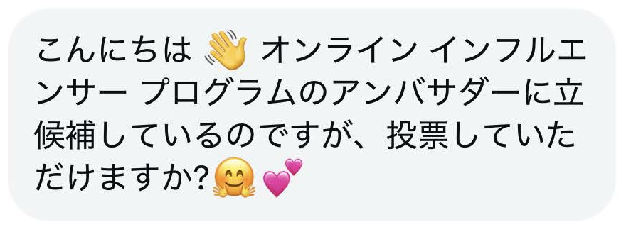 こんにちは
オンラインインフルエ
ンサー プログラムのアンバサダーに立候補しているのですが、投票していただけますか?